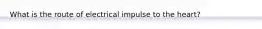 What is the route of electrical impulse to the heart?