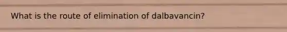 What is the route of elimination of dalbavancin?