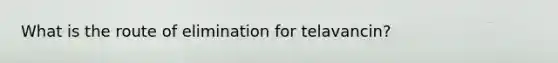 What is the route of elimination for telavancin?