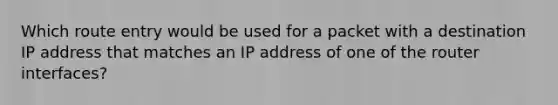 Which route entry would be used for a packet with a destination IP address that matches an IP address of one of the router interfaces?