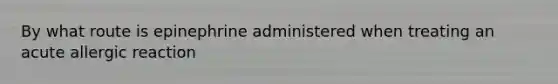 By what route is epinephrine administered when treating an acute allergic reaction