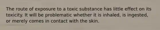 The route of exposure to a toxic substance has little effect on its toxicity. It will be problematic whether it is inhaled, is ingested, or merely comes in contact with the skin.