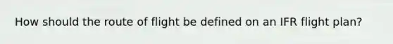 How should the route of flight be defined on an IFR flight plan?