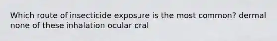 Which route of insecticide exposure is the most common? dermal none of these inhalation ocular oral