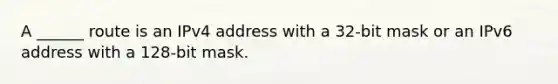 A ______ route is an IPv4 address with a 32-bit mask or an IPv6 address with a 128-bit mask.