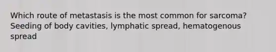 Which route of metastasis is the most common for sarcoma? Seeding of body cavities, lymphatic spread, hematogenous spread