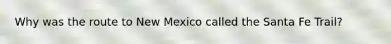 Why was the route to New Mexico called the Santa Fe Trail?