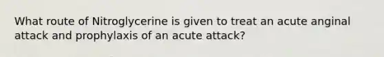 What route of Nitroglycerine is given to treat an acute anginal attack and prophylaxis of an acute attack?