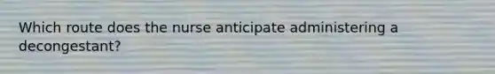 Which route does the nurse anticipate administering a decongestant?