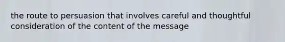 the route to persuasion that involves careful and thoughtful consideration of the content of the message