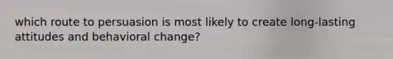 which route to persuasion is most likely to create long-lasting attitudes and behavioral change?