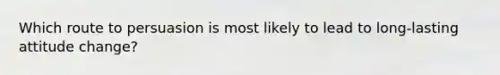 Which route to persuasion is most likely to lead to long-lasting attitude change?