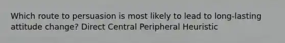 Which route to persuasion is most likely to lead to long-lasting attitude change? Direct Central Peripheral Heuristic