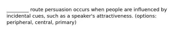 _________ route persuasion occurs when people are influenced by incidental cues, such as a speaker's attractiveness. (options: peripheral, central, primary)