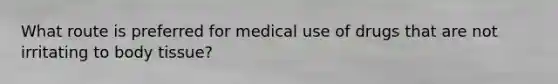 What route is preferred for medical use of drugs that are not irritating to body tissue?