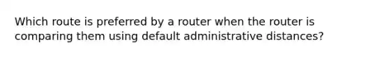 Which route is preferred by a router when the router is comparing them using default administrative distances?