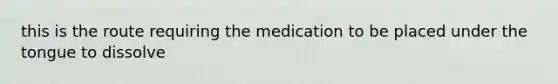 this is the route requiring the medication to be placed under the tongue to dissolve