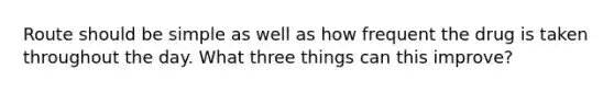 Route should be simple as well as how frequent the drug is taken throughout the day. What three things can this improve?