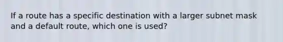 If a route has a specific destination with a larger subnet mask and a default route, which one is used?