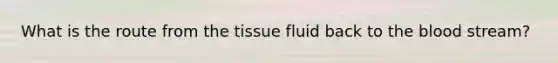 What is the route from the tissue fluid back to the blood stream?