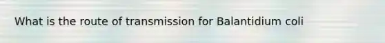 What is the route of transmission for Balantidium coli