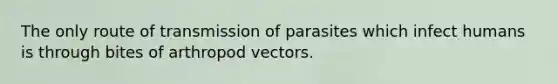 The only route of transmission of parasites which infect humans is through bites of arthropod vectors.​