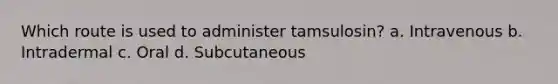 Which route is used to administer tamsulosin? a. Intravenous b. Intradermal c. Oral d. Subcutaneous