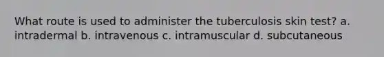 What route is used to administer the tuberculosis skin test? a. intradermal b. intravenous c. intramuscular d. subcutaneous