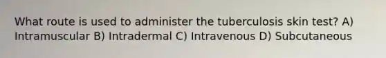 What route is used to administer the tuberculosis skin test? A) Intramuscular B) Intradermal C) Intravenous D) Subcutaneous