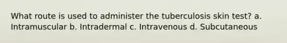 What route is used to administer the tuberculosis skin test? a. Intramuscular b. Intradermal c. Intravenous d. Subcutaneous