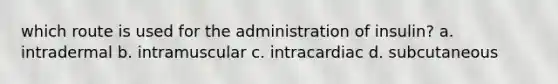 which route is used for the administration of insulin? a. intradermal b. intramuscular c. intracardiac d. subcutaneous