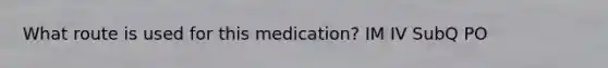 What route is used for this medication? IM IV SubQ PO