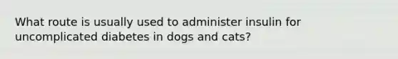 What route is usually used to administer insulin for uncomplicated diabetes in dogs and cats?