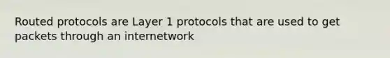 Routed protocols are Layer 1 protocols that are used to get packets through an internetwork