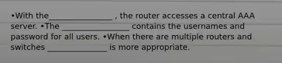 •With the________________ , the router accesses a central AAA server. •The _________________ contains the usernames and password for all users. •When there are multiple routers and switches _______________ is more appropriate.