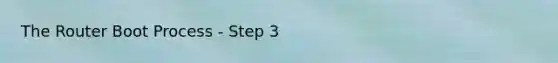 The Router Boot Process - Step 3