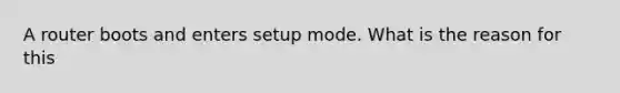 A router boots and enters setup mode. What is the reason for this
