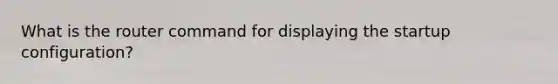 What is the router command for displaying the startup configuration?