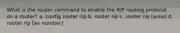 What is the router command to enable the RIP routing protocol on a router? a. config router rip b. router rip c. router rip [area] d. router rip [as number]