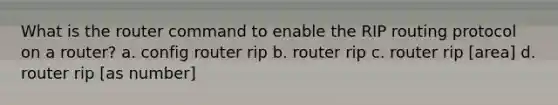 What is the router command to enable the RIP routing protocol on a router? a. config router rip b. router rip c. router rip [area] d. router rip [as number]