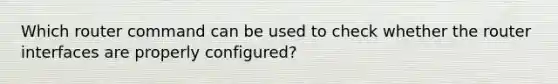 Which router command can be used to check whether the router interfaces are properly configured?