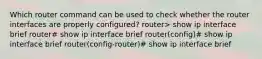 Which router command can be used to check whether the router interfaces are properly configured? router> show ip interface brief router# show ip interface brief router(config)# show ip interface brief router(config-router)# show ip interface brief