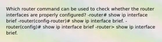 Which router command can be used to check whether the router interfaces are properly configured? -router# show ip interface brief -router(config-router)# show ip interface brief. -router(config)# show ip interface brief -router> show ip interface brief.