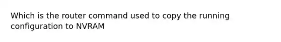 Which is the router command used to copy the running configuration to NVRAM