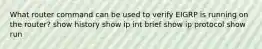 What router command can be used to verify EIGRP is running on the router? show history show ip int brief show ip protocol show run