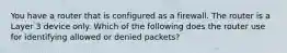 You have a router that is configured as a firewall. The router is a Layer 3 device only. Which of the following does the router use for identifying allowed or denied packets?