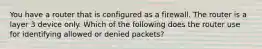 You have a router that is configured as a firewall. The router is a layer 3 device only. Which of the following does the router use for identifying allowed or denied packets?