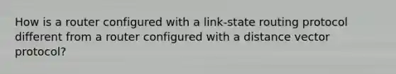 How is a router configured with a link-state routing protocol different from a router configured with a distance vector protocol?