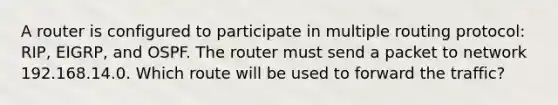 A router is configured to participate in multiple routing protocol: RIP, EIGRP, and OSPF. The router must send a packet to network 192.168.14.0. Which route will be used to forward the traffic?