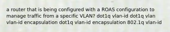 a router that is being configured with a ROAS configuration to manage traffic from a specific VLAN? dot1q vlan-id dot1q vlan vlan-id encapsulation dot1q vlan-id encapsulation 802.1q vlan-id